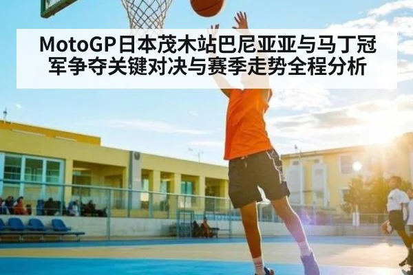 MotoGP日本茂木站巴尼亚亚与马丁冠军争夺关键对决与赛季走势全程分析（kaiyun）