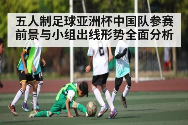 五人制足球亚洲杯中国队参赛前景与小组出线形势全面分析（kaiyun）