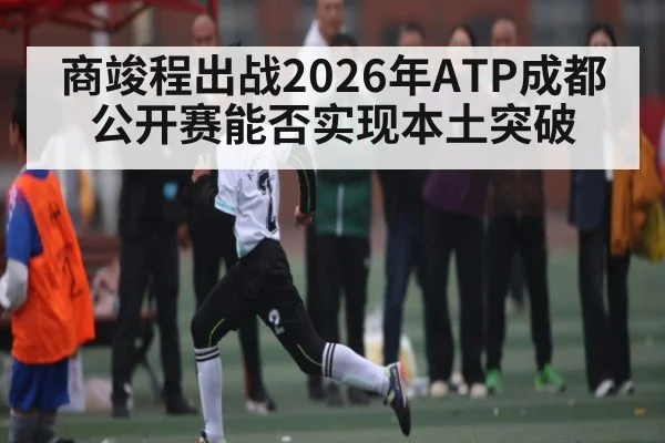 商竣程出战2026年ATP成都公开赛能否实现本土突破