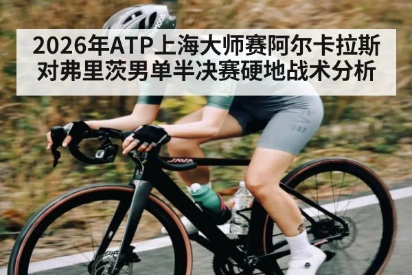 2026年ATP上海大师赛阿尔卡拉斯对弗里茨男单半决赛硬地战术分析