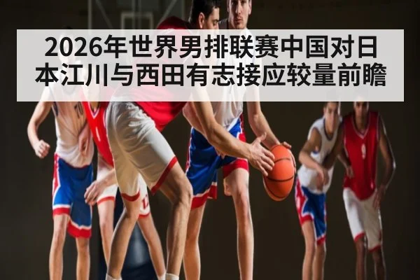 2026年世界男排联赛中国对日本江川与西田有志接应较量前瞻 | kaiyun
