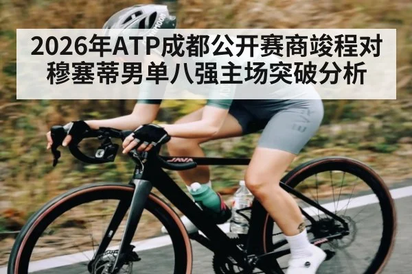 2026年ATP成都公开赛商竣程对穆塞蒂男单八强主场突破分析（kaiyun）